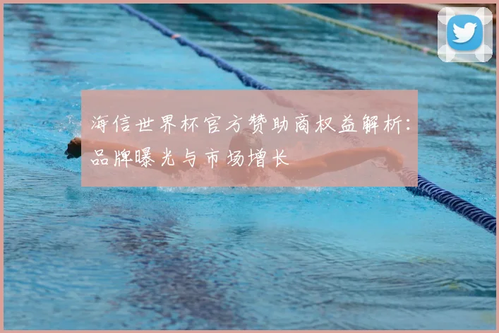 海信世界杯官方赞助商权益解析：品牌曝光与市场增长