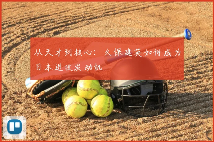 从天才到核心：久保建英如何成为日本进攻发动机