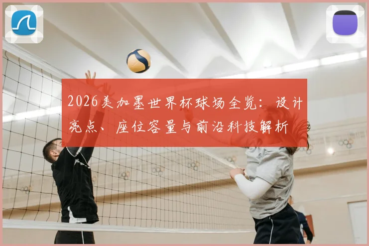 2026美加墨世界杯球场全览：设计亮点、座位容量与前沿科技解析