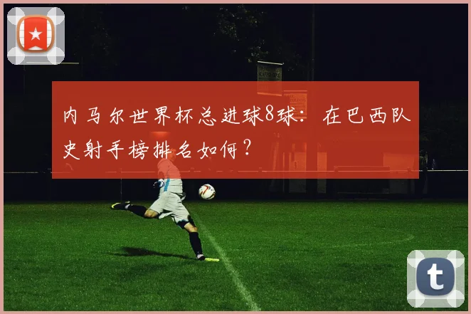 内马尔世界杯总进球8球:在巴西队史射手榜排名如何?