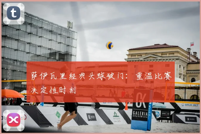 萨伊瓦里经典头球破门：重温比赛决定性时刻
