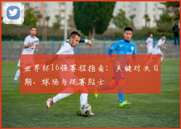 世界杯16强赛程指南：关键对决日期、球场与观赛贴士