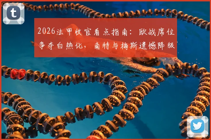 2026法甲收官看点指南：欧战席位争夺白热化，南特与梅斯遗憾降级形势解读