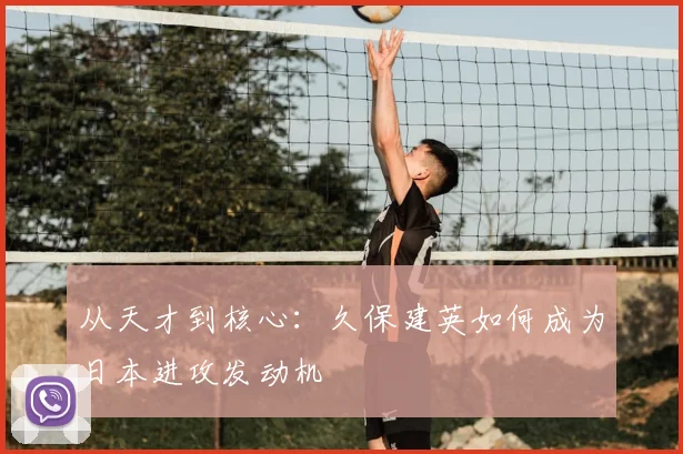 从天才到核心：久保建英如何成为日本进攻发动机