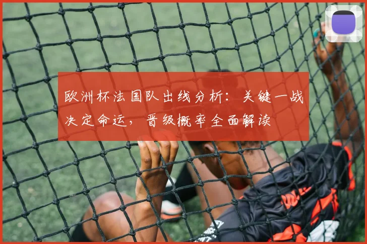 欧洲杯法国队出线分析：关键一战决定命运，晋级概率全面解读