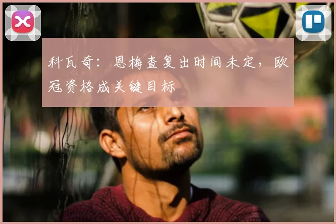科瓦奇：恩梅查复出时间未定，欧冠资格成关键目标