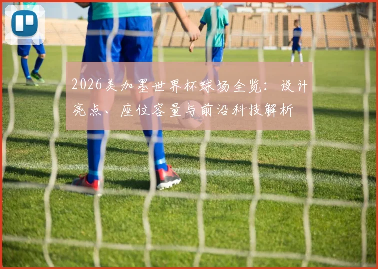 2026美加墨世界杯球场全览：设计亮点、座位容量与前沿科技解析
