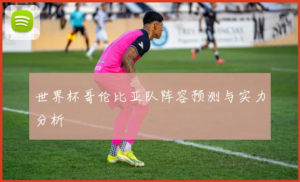 世界杯哥伦比亚队阵容预测与实力分析