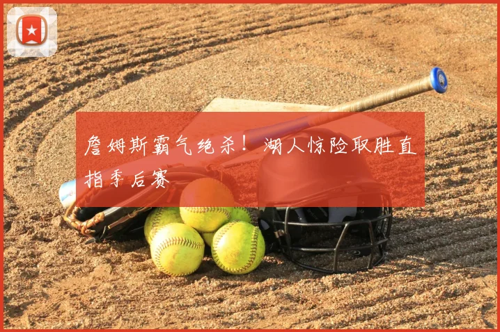 詹姆斯霸气绝杀！湖人惊险取胜直指季后赛