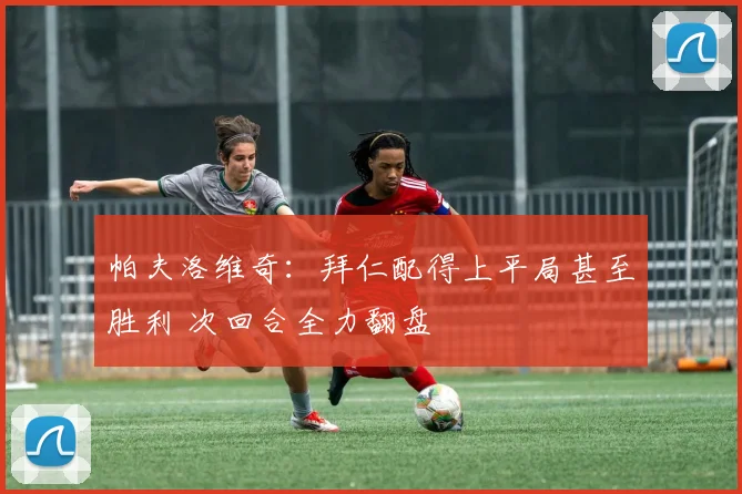 帕夫洛维奇：拜仁配得上平局甚至胜利 次回合全力翻盘