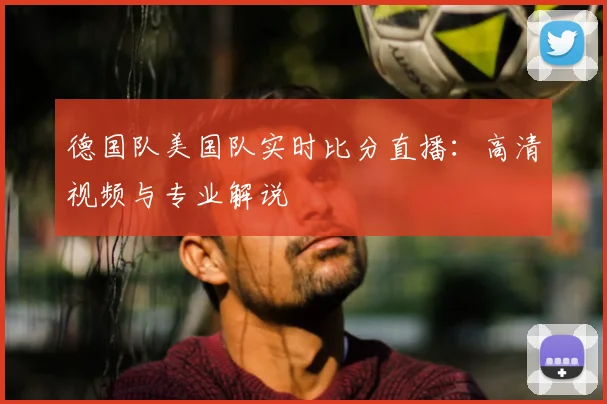 德国队美国队实时比分直播：高清视频与专业解说