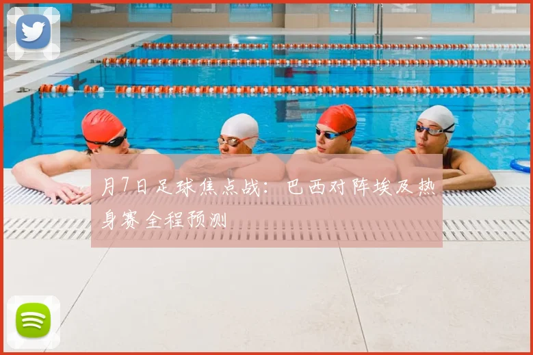 月7日足球焦点战：巴西对阵埃及热身赛全程预测